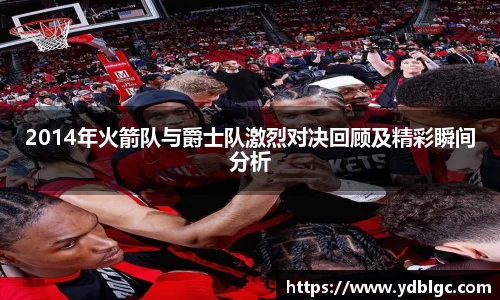 2014年火箭队与爵士队激烈对决回顾及精彩瞬间分析